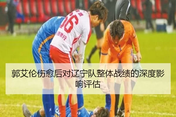 郭艾伦伤愈后对辽宁队整体战绩的深度影响评估