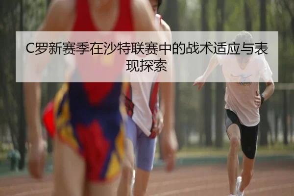 C罗新赛季在沙特联赛中的战术适应与表现探索